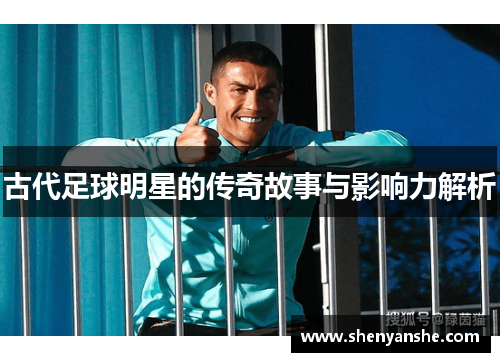 古代足球明星的传奇故事与影响力解析