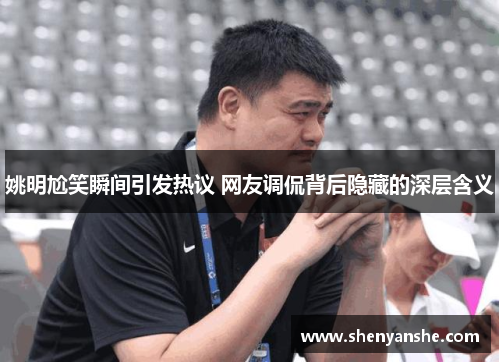 姚明尬笑瞬间引发热议 网友调侃背后隐藏的深层含义