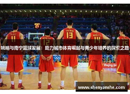 姚明与南宁篮球发展：助力城市体育崛起与青少年培养的探索之路