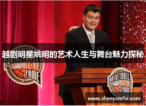 越剧明星姚明的艺术人生与舞台魅力探秘
