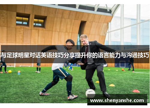 与足球明星对话英语技巧分享提升你的语言能力与沟通技巧