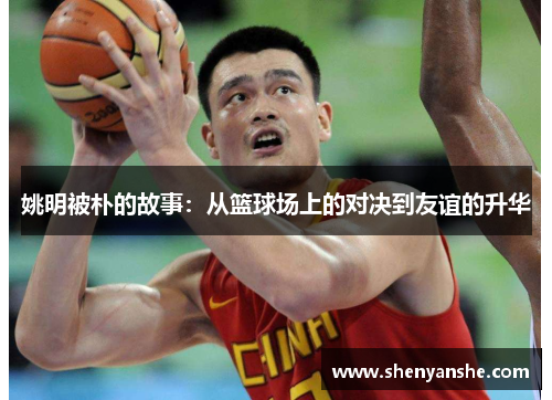 姚明被朴的故事：从篮球场上的对决到友谊的升华