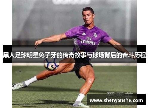 黑人足球明星兔子牙的传奇故事与球场背后的奋斗历程