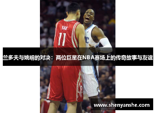 兰多夫与姚明的对决：两位巨星在NBA赛场上的传奇故事与友谊