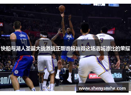 快船与湖人圣诞大战激战正酣谁将赢得这场洛城德比的荣耀