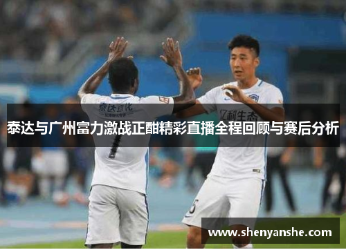 泰达与广州富力激战正酣精彩直播全程回顾与赛后分析