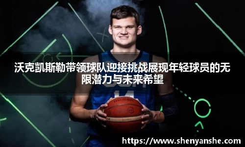 yl23411永利沃克凯斯勒带领球队迎接挑战展现年轻球员的无限潜力与未来希望