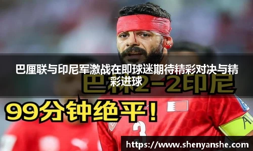yl23411永利巴厘联与印尼军激战在即球迷期待精彩对决与精彩进球