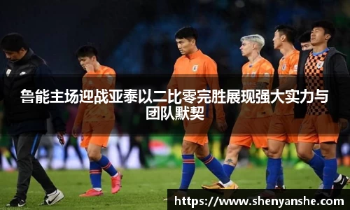 yl23411永利鲁能主场迎战亚泰以二比零完胜展现强大实力与团队默契