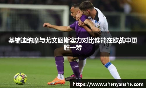 yl23411永利基辅迪纳摩与尤文图斯实力对比谁能在欧战中更胜一筹