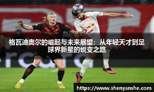 yl23411永利格瓦迪奥尔的崛起与未来展望：从年轻天才到足球界新星的蜕变之路