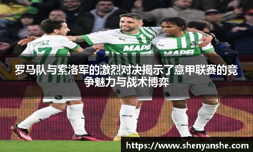 yl23411永利罗马队与索洛军的激烈对决揭示了意甲联赛的竞争魅力与战术博弈