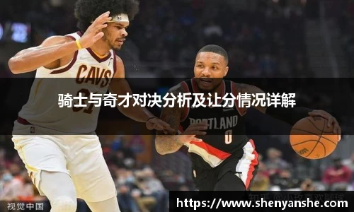 yl23411永利骑士与奇才对决分析及让分情况详解