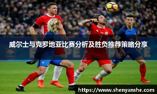 yl23411永利威尔士与克罗地亚比赛分析及胜负推荐策略分享