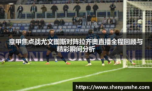 yl23411永利意甲焦点战尤文图斯对阵拉齐奥直播全程回顾与精彩瞬间分析